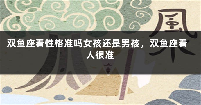 双鱼座看性格准吗女孩还是男孩，双鱼座看人很准