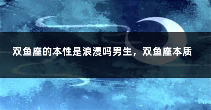 双鱼座的本性是浪漫吗男生，双鱼座本质