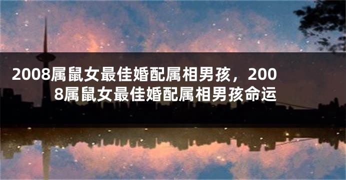 2008属鼠女最佳婚配属相男孩，2008属鼠女最佳婚配属相男孩命运