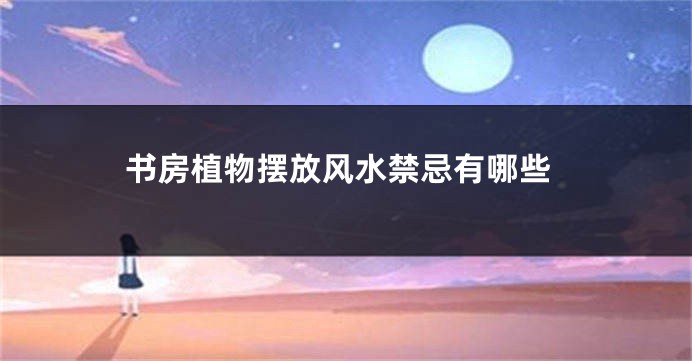 书房植物摆放风水禁忌有哪些