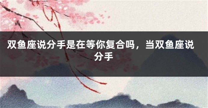 双鱼座说分手是在等你复合吗，当双鱼座说分手