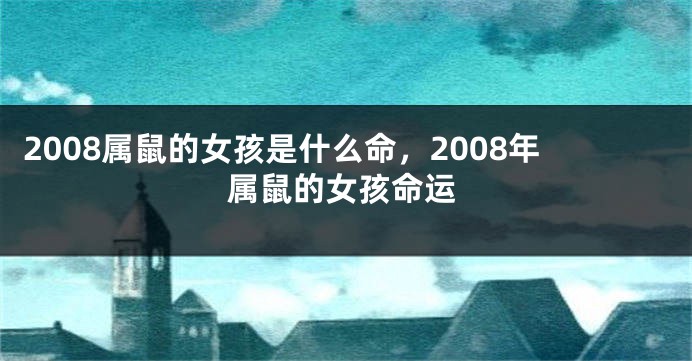 2008属鼠的女孩是什么命，2008年属鼠的女孩命运