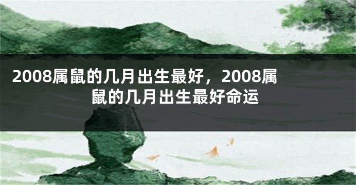 2008属鼠的几月出生最好，2008属鼠的几月出生最好命运