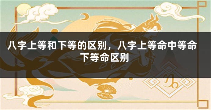 八字上等和下等的区别，八字上等命中等命下等命区别