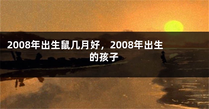 2008年出生鼠几月好，2008年出生的孩子