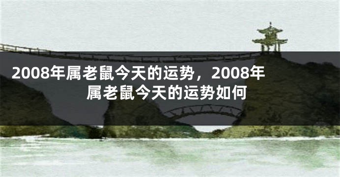 2008年属老鼠今天的运势，2008年属老鼠今天的运势如何