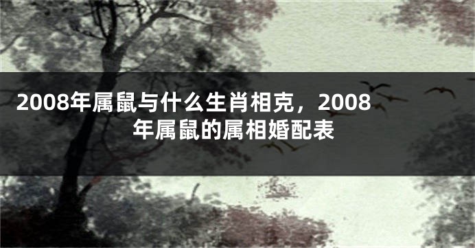 2008年属鼠与什么生肖相克，2008年属鼠的属相婚配表