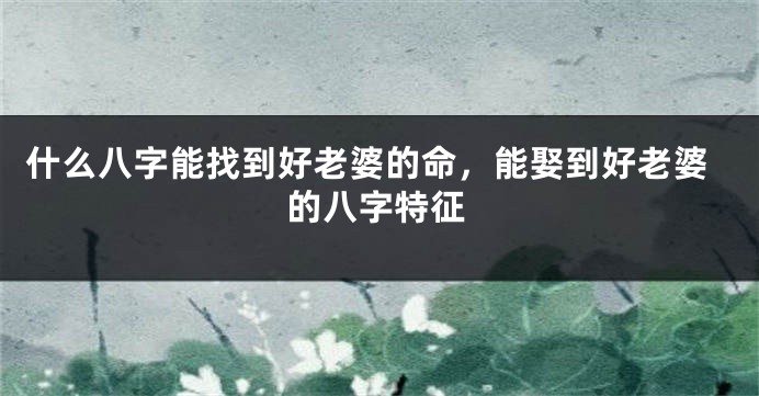 什么八字能找到好老婆的命，能娶到好老婆的八字特征
