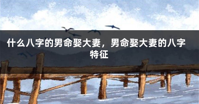 什么八字的男命娶大妻，男命娶大妻的八字特征