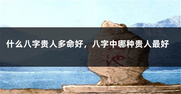 什么八字贵人多命好，八字中哪种贵人最好