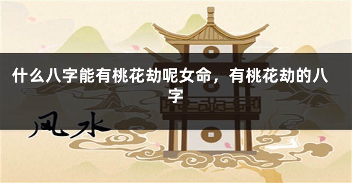 什么八字能有桃花劫呢女命，有桃花劫的八字