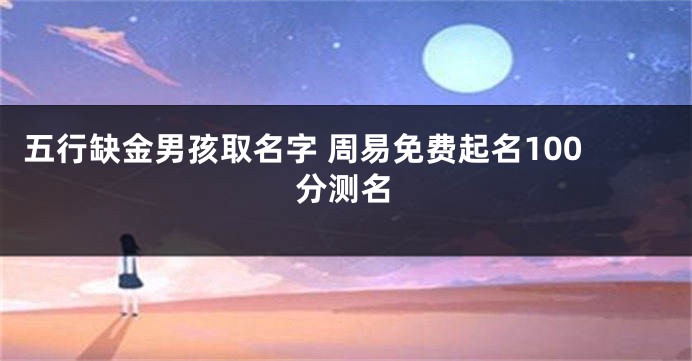 五行缺金男孩取名字 周易免费起名100分测名