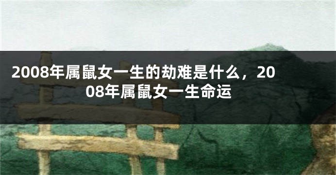 2008年属鼠女一生的劫难是什么，2008年属鼠女一生命运