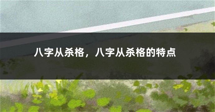 八字从杀格，八字从杀格的特点