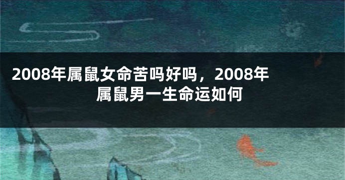 2008年属鼠女命苦吗好吗，2008年属鼠男一生命运如何