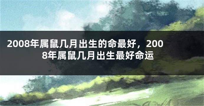 2008年属鼠几月出生的命最好，2008年属鼠几月出生最好命运