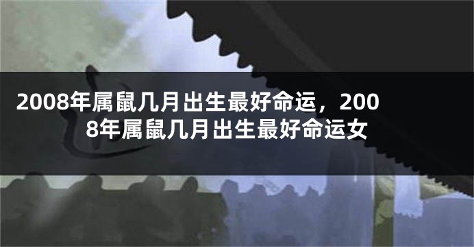 2008年属鼠几月出生最好命运，2008年属鼠几月出生最好命运女
