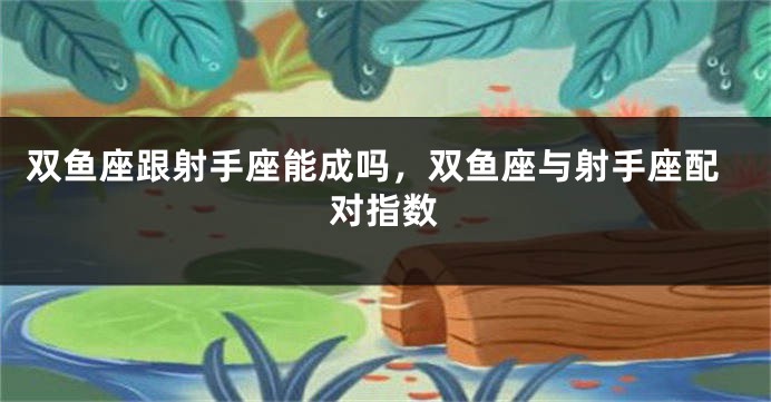 双鱼座跟射手座能成吗，双鱼座与射手座配对指数