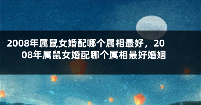2008年属鼠女婚配哪个属相最好，2008年属鼠女婚配哪个属相最好婚姻