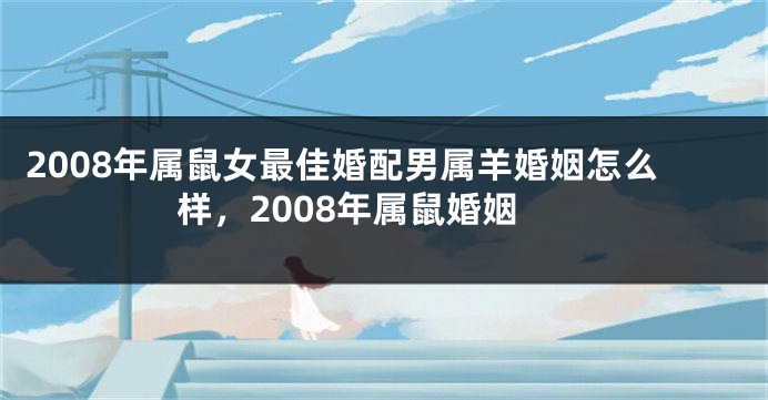 2008年属鼠女最佳婚配男属羊婚姻怎么样，2008年属鼠婚姻
