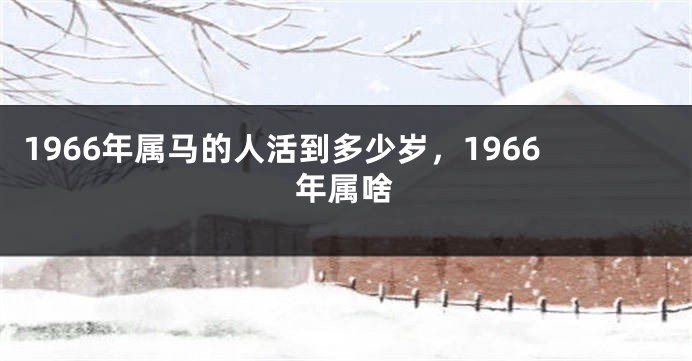 1966年属马的人活到多少岁，1966年属啥