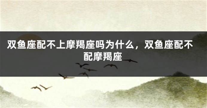 双鱼座配不上摩羯座吗为什么，双鱼座配不配摩羯座