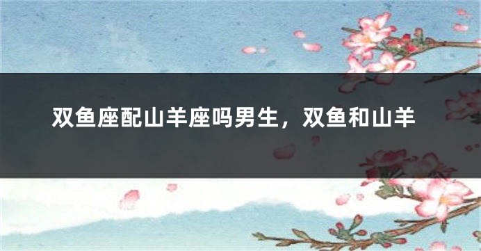 双鱼座配山羊座吗男生，双鱼和山羊