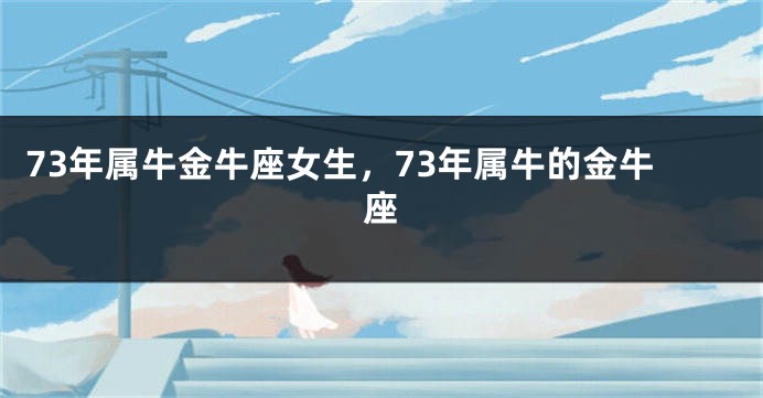 73年属牛金牛座女生，73年属牛的金牛座
