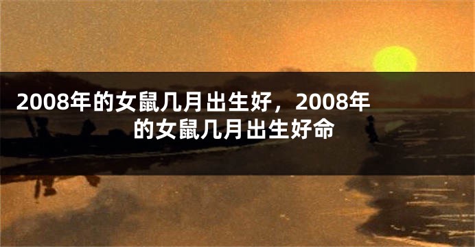 2008年的女鼠几月出生好，2008年的女鼠几月出生好命