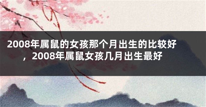 2008年属鼠的女孩那个月出生的比较好，2008年属鼠女孩几月出生最好