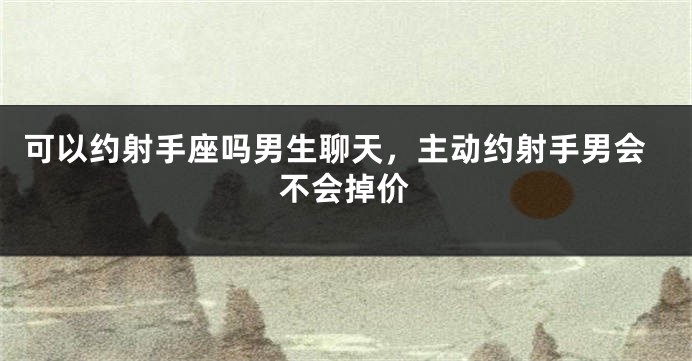 可以约射手座吗男生聊天，主动约射手男会不会掉价