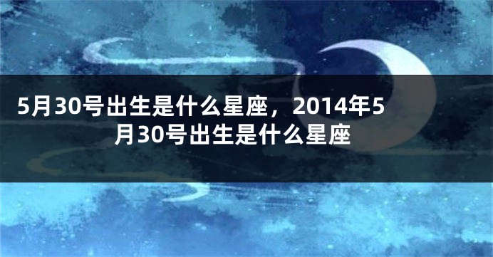 5月30号出生是什么星座，2014年5月30号出生是什么星座