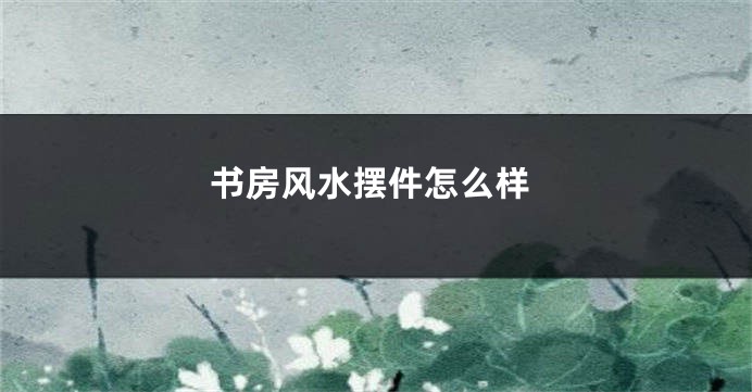 书房风水摆件怎么样
