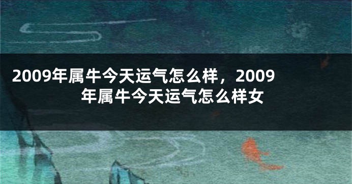 2009年属牛今天运气怎么样，2009年属牛今天运气怎么样女