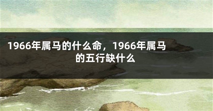 1966年属马的什么命，1966年属马的五行缺什么