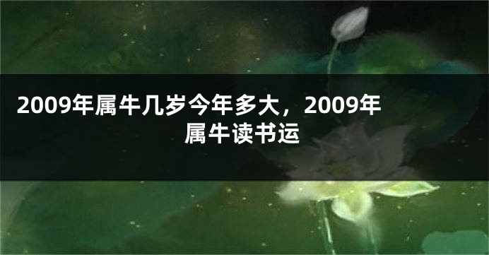 2009年属牛几岁今年多大，2009年属牛读书运