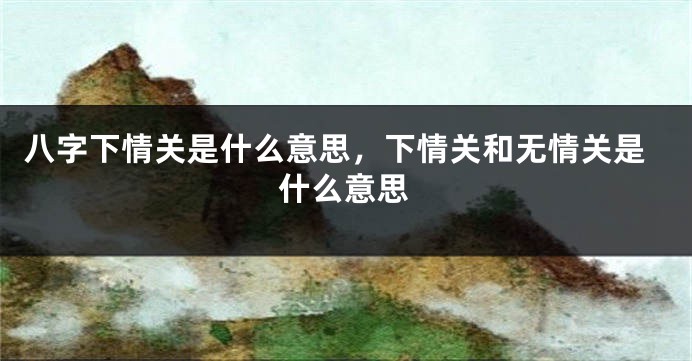 八字下情关是什么意思，下情关和无情关是什么意思