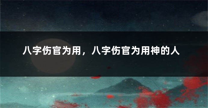 八字伤官为用，八字伤官为用神的人
