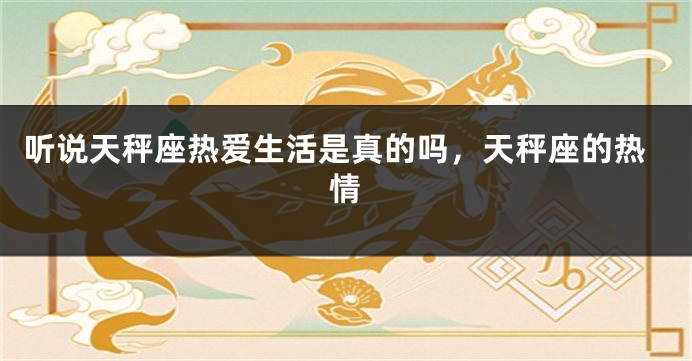 听说天秤座热爱生活是真的吗，天秤座的热情