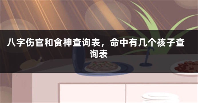 八字伤官和食神查询表，命中有几个孩子查询表