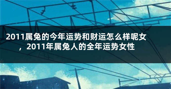 2011属兔的今年运势和财运怎么样呢女，2011年属兔人的全年运势女性
