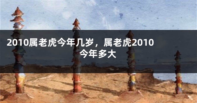 2010属老虎今年几岁,属老虎2010今年多大