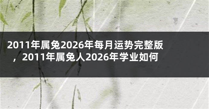 2011年属兔2026年每月运势完整版，2011年属兔人2026年学业如何