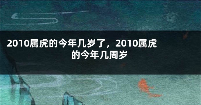 2010属虎的今年几岁了，2010属虎的今年几周岁