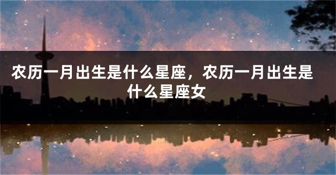 农历一月出生是什么星座，农历一月出生是什么星座女