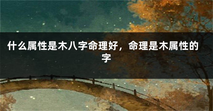 什么属性是木八字命理好，命理是木属性的字