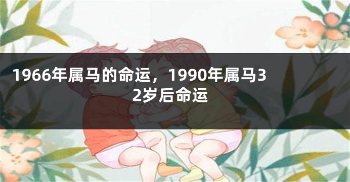 1966年属马的命运，1990年属马32岁后命运