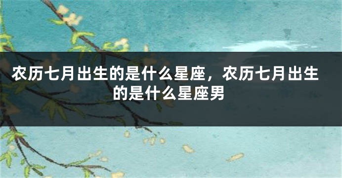 农历七月出生的是什么星座，农历七月出生的是什么星座男