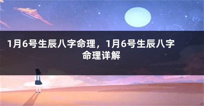 1月6号生辰八字命理，1月6号生辰八字命理详解