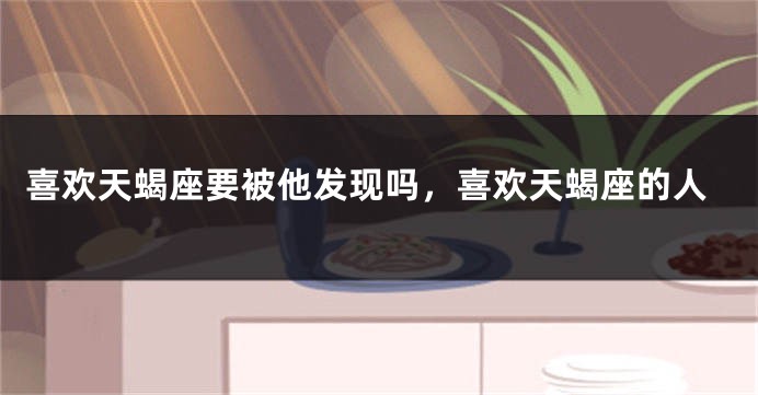 喜欢天蝎座要被他发现吗，喜欢天蝎座的人